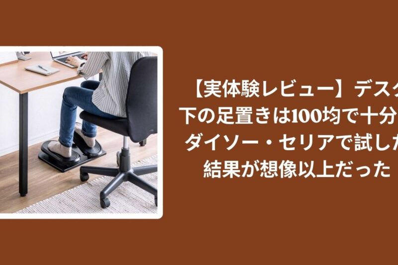 【実体験レビュー】デスク下の足置きは100均で十分？ダイソー・セリアで試した結果が想像以上だった