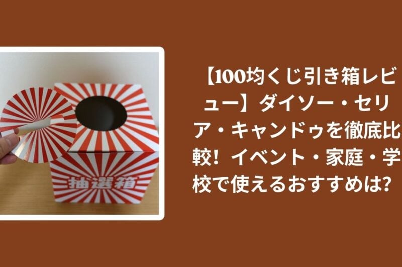 100均_くじ引き箱_比較レビュー, ダイソー_くじ引き箱_検証, セリア_くじ引き箱_検証, キャンドゥ_くじ引き箱_検証