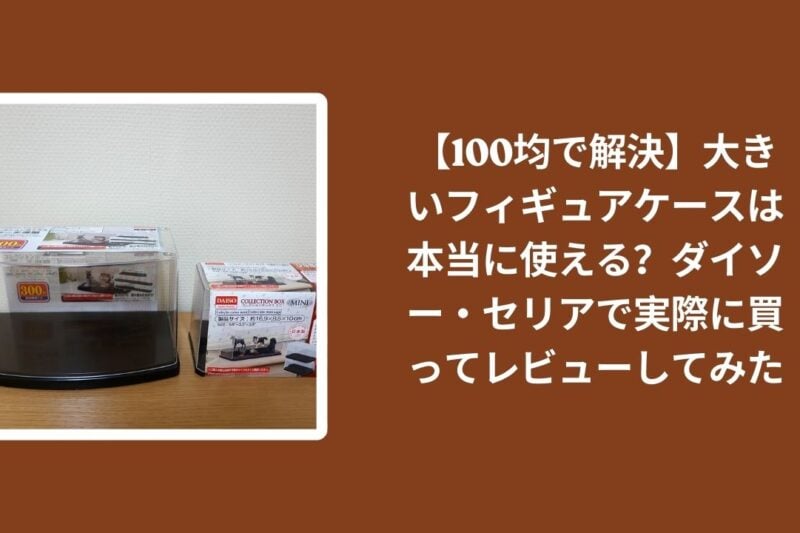 100均_大きい_フィギュアケース_レビュー, ダイソー_フィギュアケース_検証, セリア_フィギュアケース_検証, フィギュアケース_使える