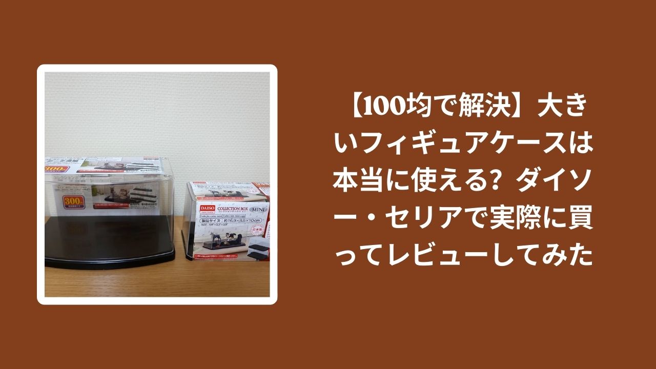 100均_大きい_フィギュアケース_レビュー, ダイソー_フィギュアケース_検証, セリア_フィギュアケース_検証, フィギュアケース_使える
