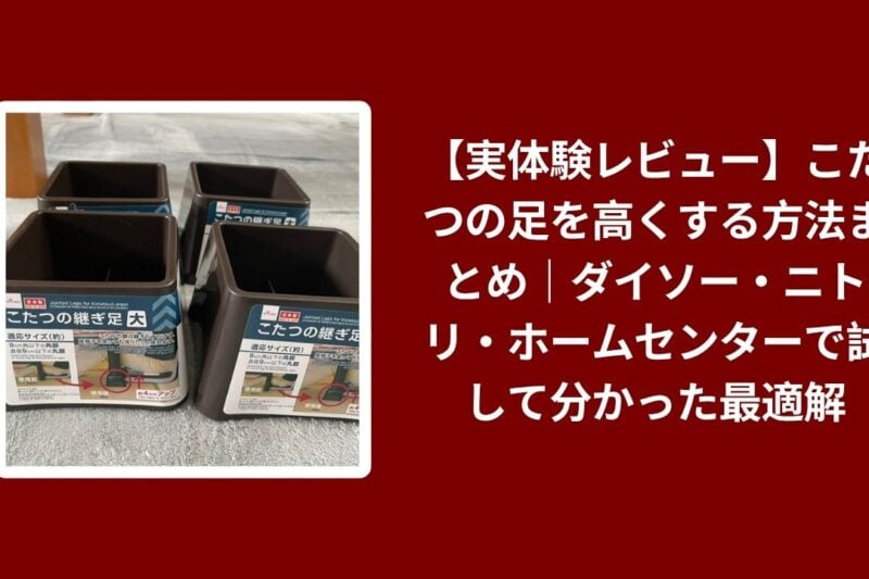【実体験レビュー】こたつの足を高くする方法まとめ｜ダイソー・ニトリ・ホームセンターで試して分かった最適解
