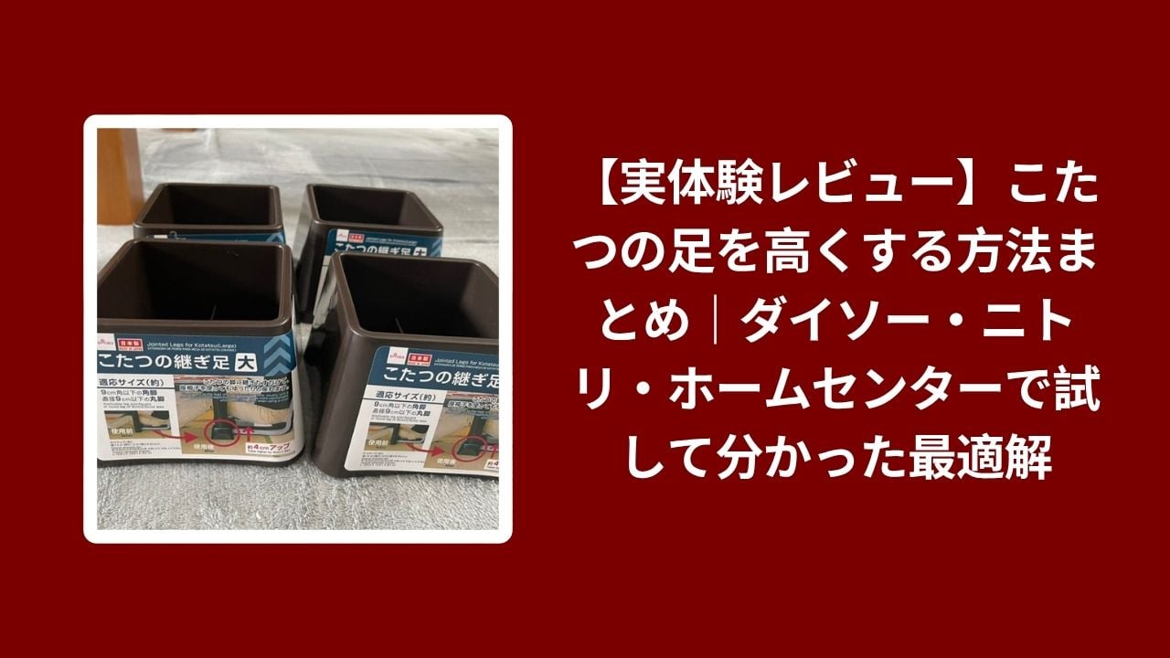 こたつ 足 高くする 方法 ダイソー ニトリ ホームセンター, こたつ 足 高く 100均 比較, こたつ 足 延長 実体験レビュー, ダイソー ニトリ ホームセンター こたつ 解決策