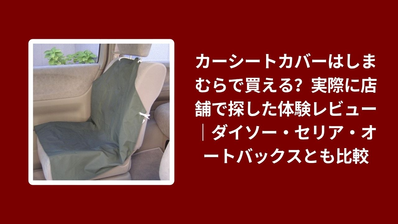 カーシートカバー しまむら 買える？ 店舗レビュー 比較, カーシートカバー しまむら ダイソー セリア オートバックス 比較, カーシートカバー どこで買える しまむら 実体験 レビュー