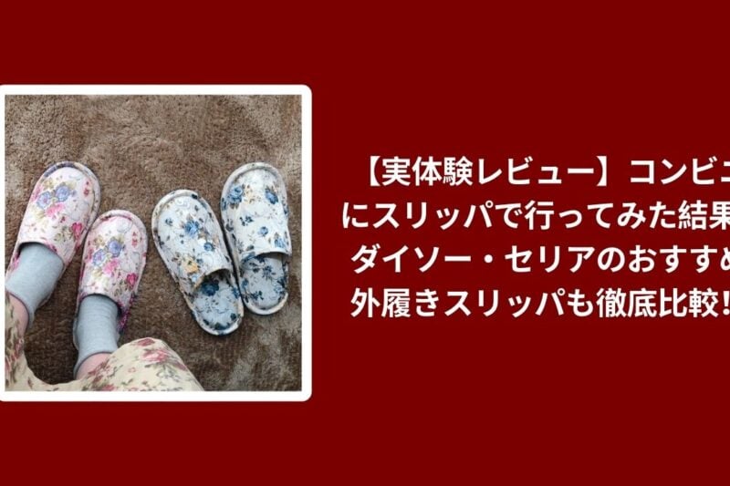 【実体験レビュー】コンビニにスリッパで行ってみた結果…ダイソー・セリアのおすすめ外履きスリッパも徹底比較！