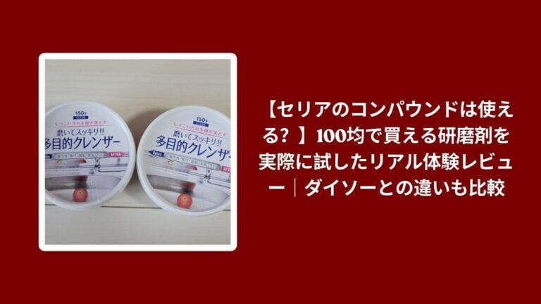【セリアのコンパウンドは使える？】100均で買える研磨剤を実際に試したリアル体験レビュー｜ダイソーとの違いも比較