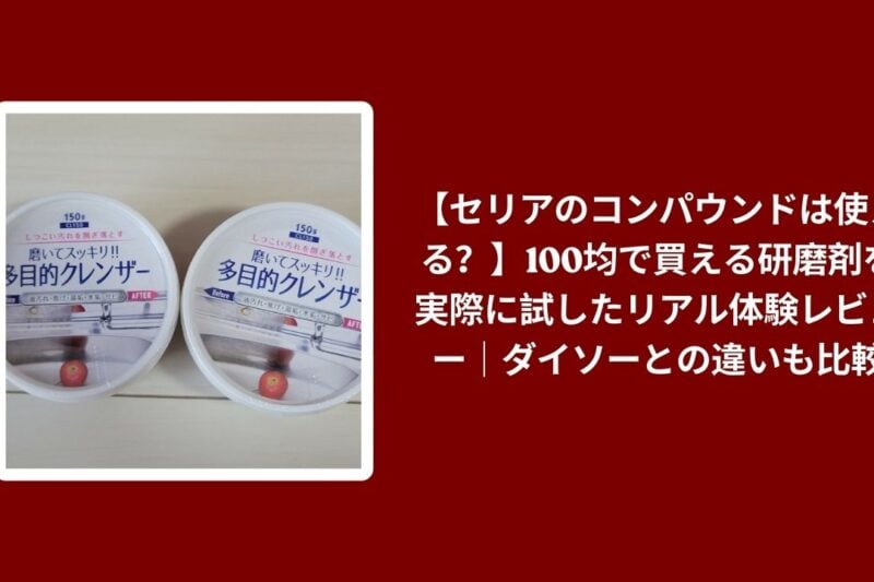 【セリアのコンパウンドは使える？】100均で買える研磨剤を実際に試したリアル体験レビュー｜ダイソーとの違いも比較