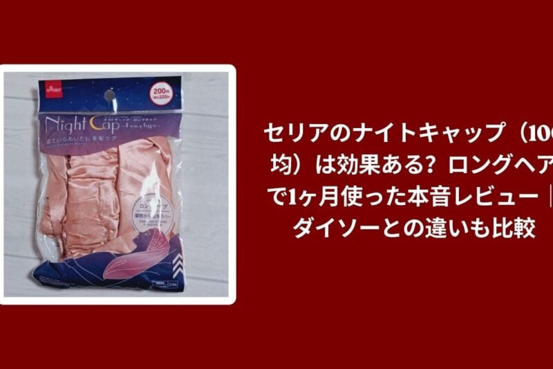 セリアのナイトキャップ（100均）は効果ある？ロングヘアで1ヶ月使った本音レビュー｜ダイソーとの違いも比較