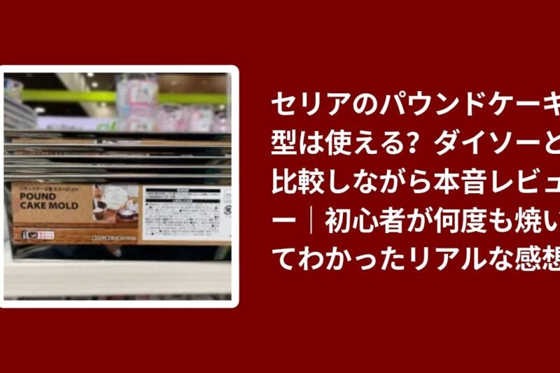 セリアのパウンドケーキ型は使える？ダイソーと比較しながら本音レビュー｜初心者が何度も焼いてわかったリアルな感想