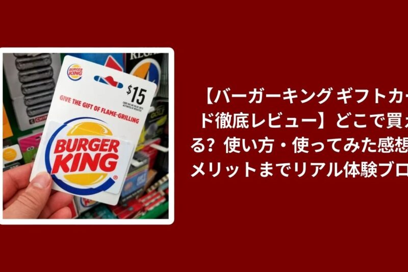 【バーガーキング ギフトカード徹底レビュー】どこで買える？使い方・使ってみた感想・メリットまでリアル体験ブログ