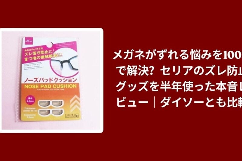 メガネがずれる悩みを100均で解決？セリアのズレ防止グッズを半年使った本音レビュー｜ダイソーとも比較