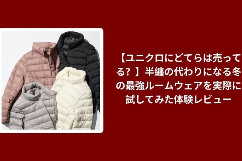 【ユニクロにどてらは売ってる？】半纏の代わりになる冬の最強ルームウェアを実際に試してみた体験レビュー