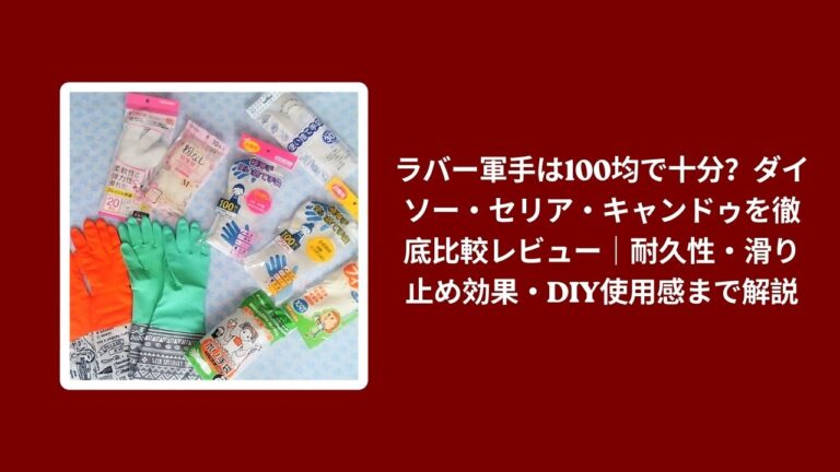 ラバー軍手は100均で十分？ダイソー・セリア・キャンドゥを徹底比較レビュー｜耐久性・滑り止め効果・DIY使用感まで解説