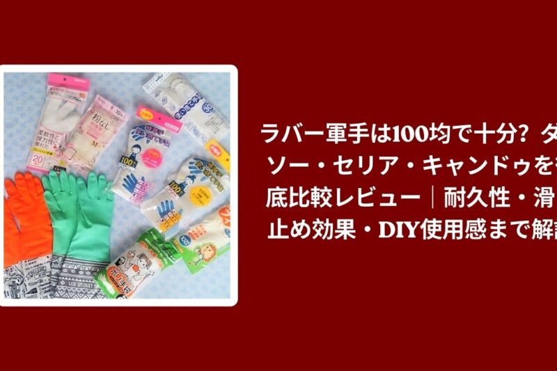 ラバー軍手は100均で十分？ダイソー・セリア・キャンドゥを徹底比較レビュー｜耐久性・滑り止め効果・DIY使用感まで解説