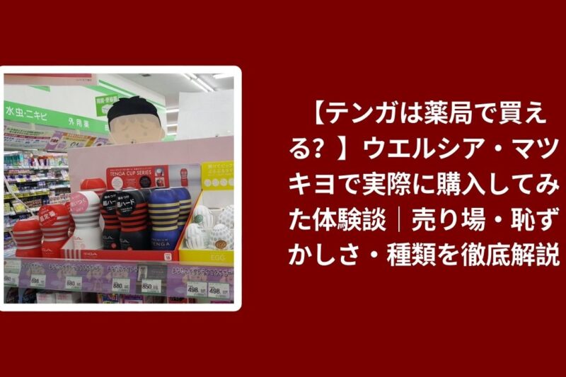 【テンガは薬局で買える？】ウエルシア・マツキヨで実際に購入してみた体験談｜売り場・恥ずかしさ・種類を徹底解説