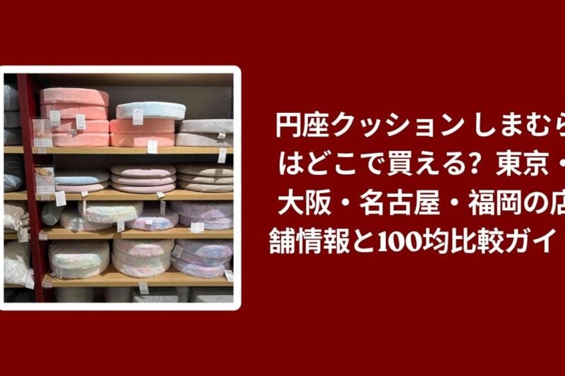 円座クッション しまむらはどこで買える？東京・大阪・名古屋・福岡の店舗情報と100均比較ガイド