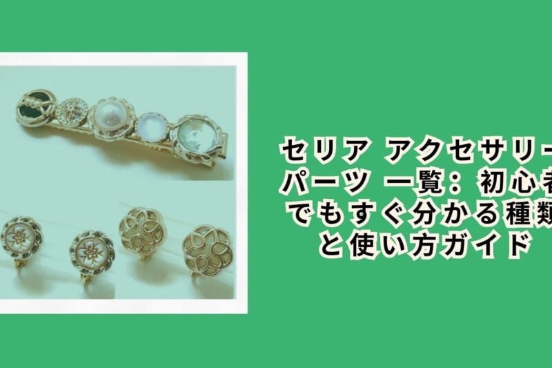 セリア アクセサリーパーツ 一覧：初心者でもすぐ分かる種類と使い方ガイド