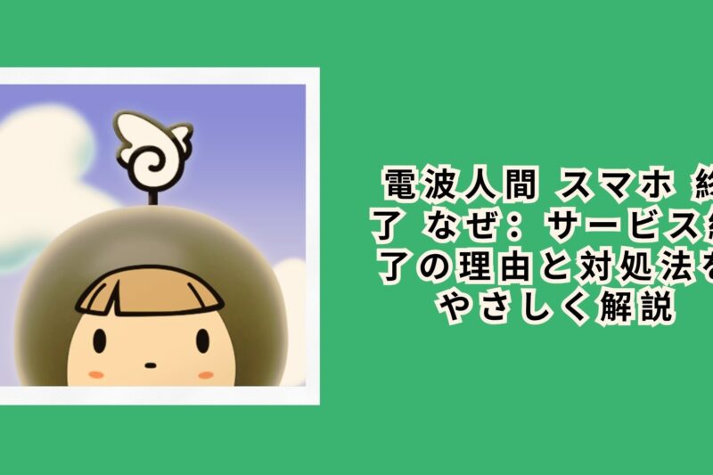 電波人間 スマホ 終了 なぜ：サービス終了の理由と対処法をやさしく解説