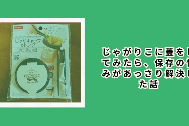 じゃがりこに蓋をしてみたら、保存の悩みがあっさり解決した話
